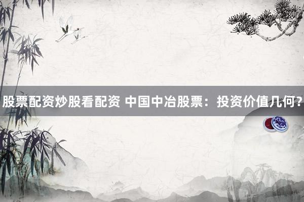 股票配资炒股看配资 中国中冶股票：投资价值几何？