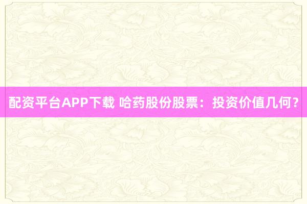 配资平台APP下载 哈药股份股票：投资价值几何？
