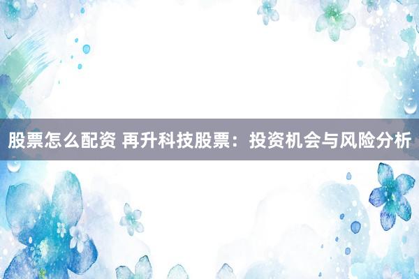 股票怎么配资 再升科技股票：投资机会与风险分析