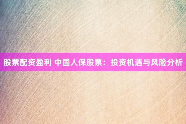 股票配资盈利 中国人保股票：投资机遇与风险分析