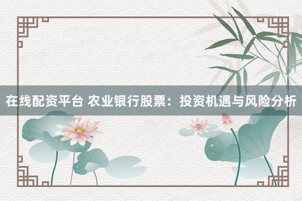 在线配资平台 农业银行股票：投资机遇与风险分析