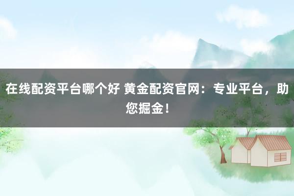 在线配资平台哪个好 黄金配资官网：专业平台，助您掘金！