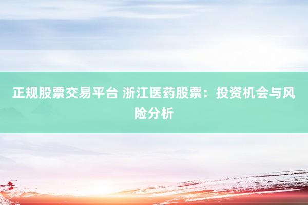 正规股票交易平台 浙江医药股票：投资机会与风险分析