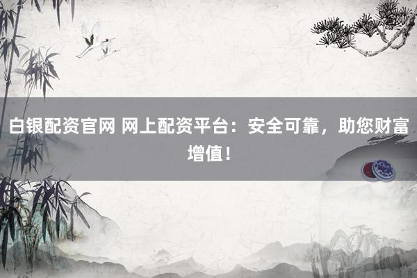 白银配资官网 网上配资平台：安全可靠，助您财富增值！