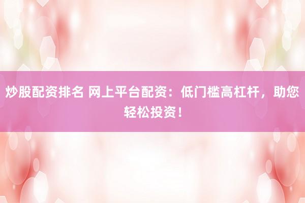 炒股配资排名 网上平台配资：低门槛高杠杆，助您轻松投资！