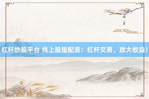 杠杆炒股平台 线上股指配资：杠杆交易，放大收益！
