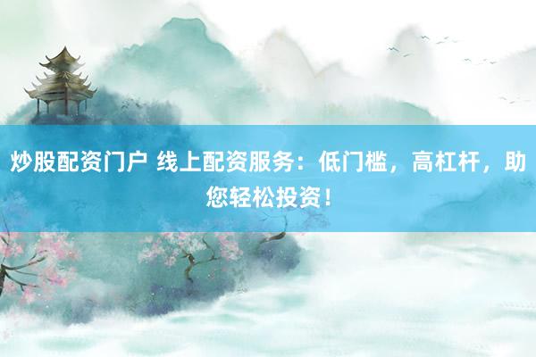炒股配资门户 线上配资服务：低门槛，高杠杆，助您轻松投资！