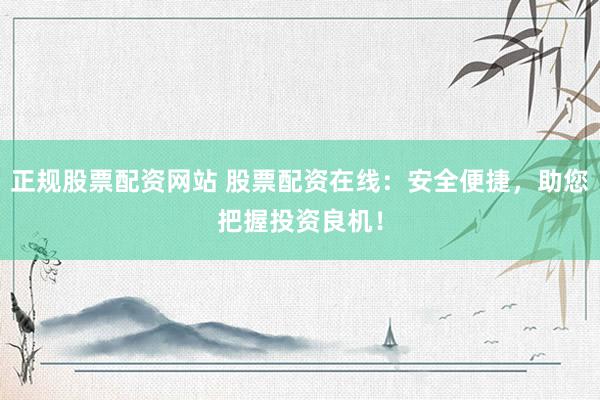 正规股票配资网站 股票配资在线：安全便捷，助您把握投资良机！