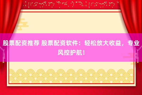 股票配资推荐 股票配资软件：轻松放大收益，专业风控护航！