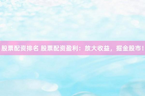 股票配资排名 股票配资盈利：放大收益，掘金股市！
