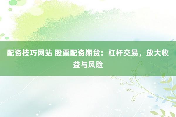 配资技巧网站 股票配资期货：杠杆交易，放大收益与风险