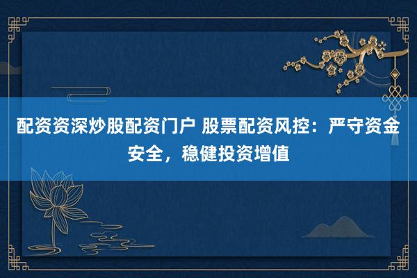 配资资深炒股配资门户 股票配资风控：严守资金安全，稳健投资增值