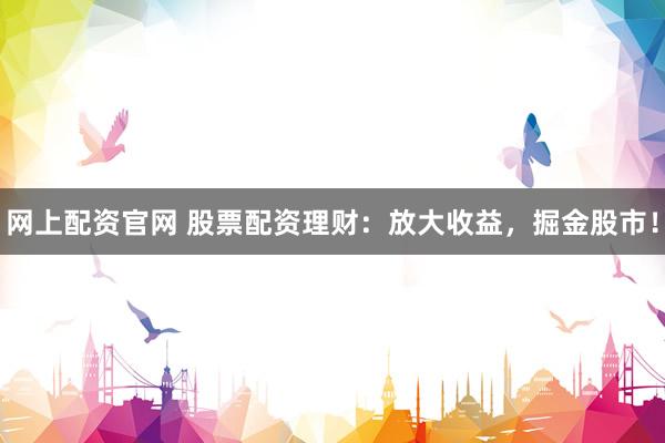 网上配资官网 股票配资理财：放大收益，掘金股市！