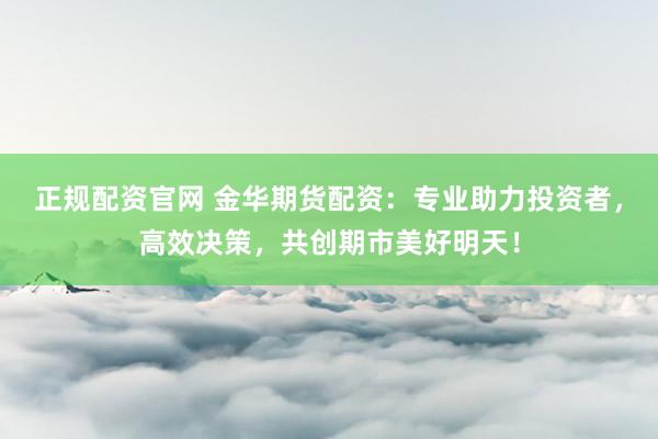 正规配资官网 金华期货配资：专业助力投资者，高效决策，共创期市美好明天！