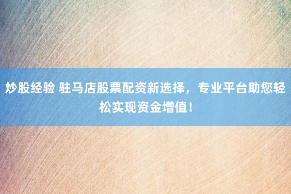 炒股经验 驻马店股票配资新选择，专业平台助您轻松实现资金增值！