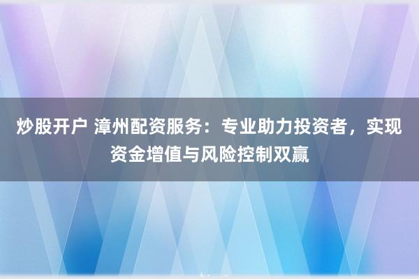 炒股开户 漳州配资服务：专业助力投资者，实现资金增值与风险控制双赢