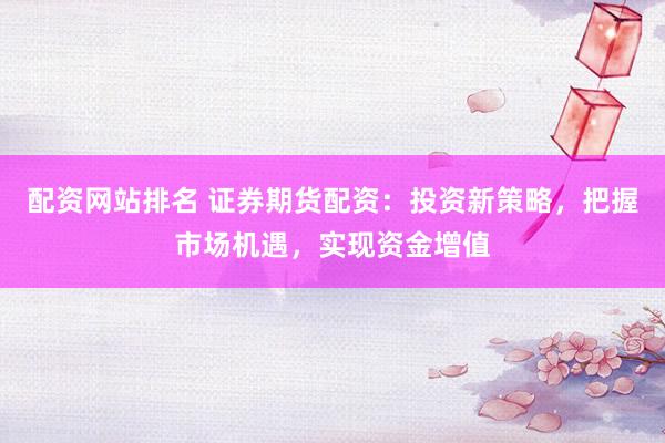 配资网站排名 证券期货配资：投资新策略，把握市场机遇，实现资金增值