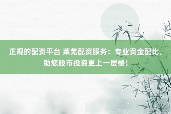 正规的配资平台 莱芜配资服务：专业资金配比，助您股市投资更上一层楼！