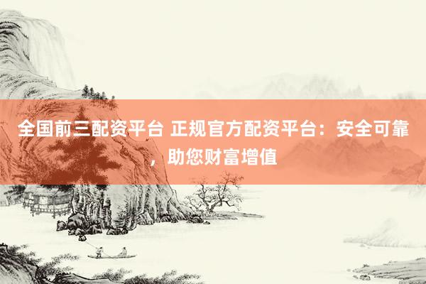 全国前三配资平台 正规官方配资平台：安全可靠，助您财富增值