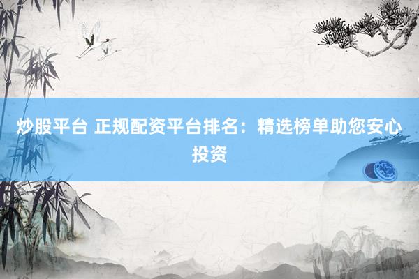 炒股平台 正规配资平台排名：精选榜单助您安心投资