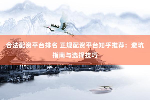 合法配资平台排名 正规配资平台知乎推荐：避坑指南与选择技巧