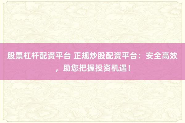 股票杠杆配资平台 正规炒股配资平台：安全高效，助您把握投资机遇！