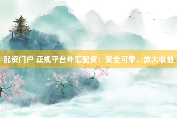 配资门户 正规平台外汇配资：安全可靠，放大收益