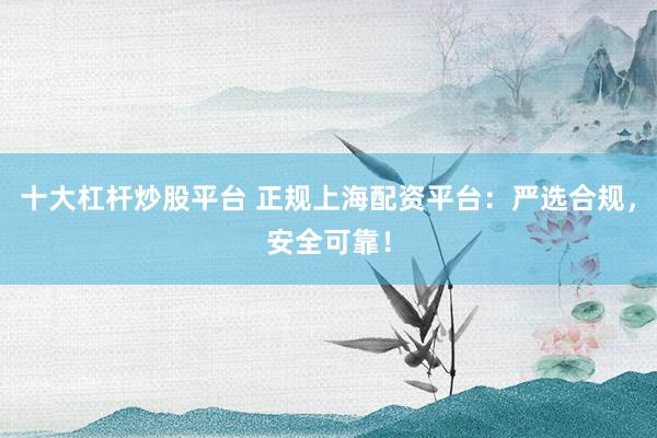十大杠杆炒股平台 正规上海配资平台：严选合规，安全可靠！