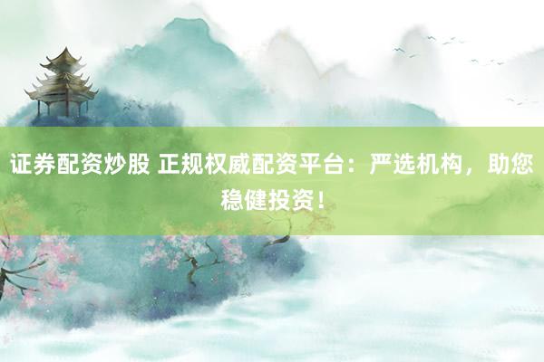 证券配资炒股 正规权威配资平台：严选机构，助您稳健投资！
