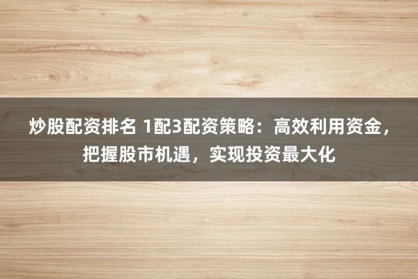 炒股配资排名 1配3配资策略：高效利用资金，把握股市机遇，实现投资最大化
