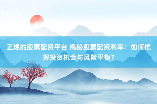 正规的股票配资平台 揭秘股票配资利率：如何把握投资机会与风险平衡？