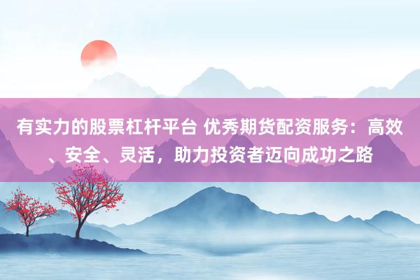 有实力的股票杠杆平台 优秀期货配资服务：高效、安全、灵活，助力投资者迈向成功之路