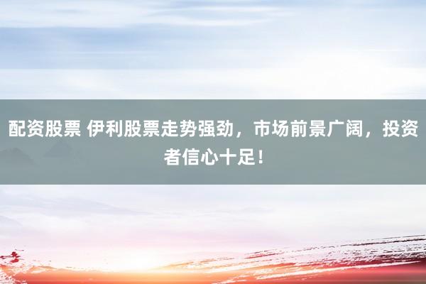 配资股票 伊利股票走势强劲，市场前景广阔，投资者信心十足！