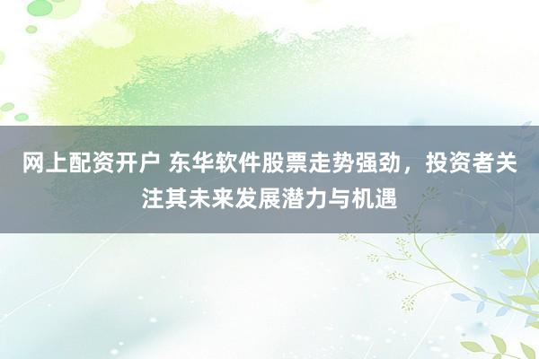 网上配资开户 东华软件股票走势强劲，投资者关注其未来发展潜力与机遇