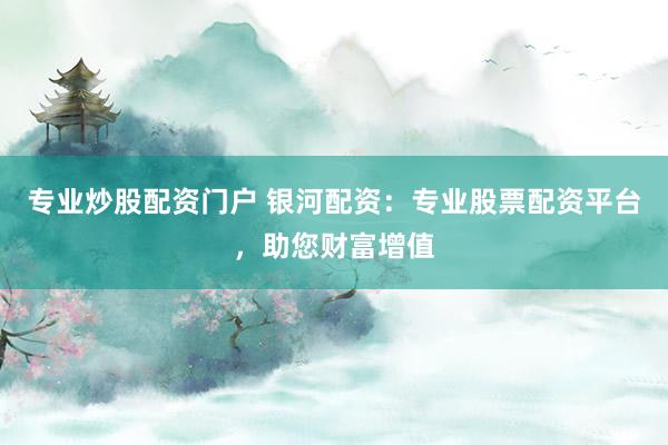 专业炒股配资门户 银河配资：专业股票配资平台，助您财富增值