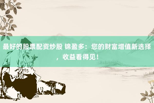 最好的股票配资炒股 锦盈多：您的财富增值新选择，收益看得见！