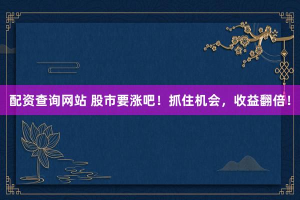 配资查询网站 股市要涨吧！抓住机会，收益翻倍！