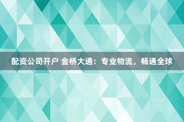 配资公司开户 金桥大通：专业物流，畅通全球