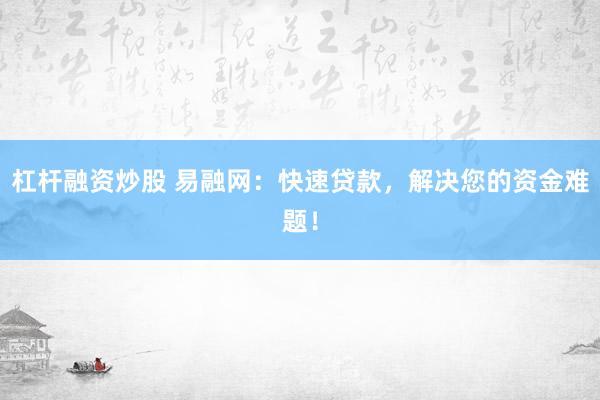 杠杆融资炒股 易融网：快速贷款，解决您的资金难题！