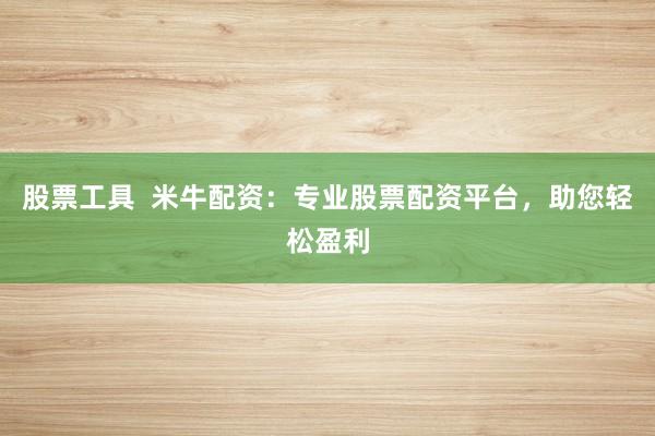 股票工具  米牛配资：专业股票配资平台，助您轻松盈利