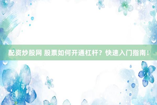配资炒股网 股票如何开通杠杆？快速入门指南！