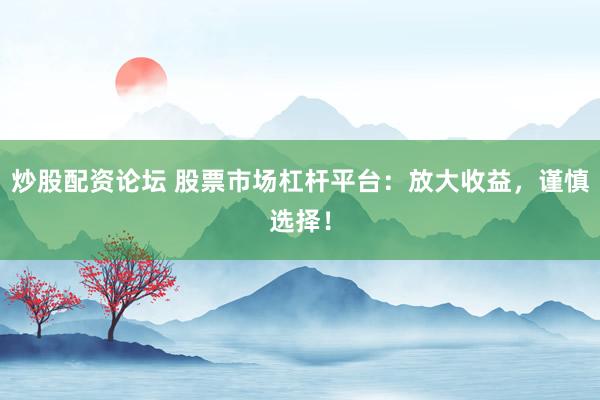 炒股配资论坛 股票市场杠杆平台：放大收益，谨慎选择！