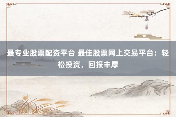 最专业股票配资平台 最佳股票网上交易平台：轻松投资，回报丰厚