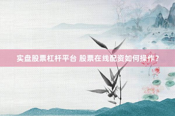 实盘股票杠杆平台 股票在线配资如何操作？