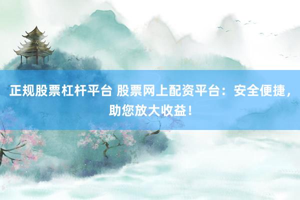 正规股票杠杆平台 股票网上配资平台：安全便捷，助您放大收益！