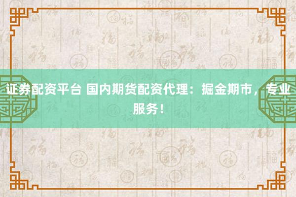 证券配资平台 国内期货配资代理：掘金期市，专业服务！