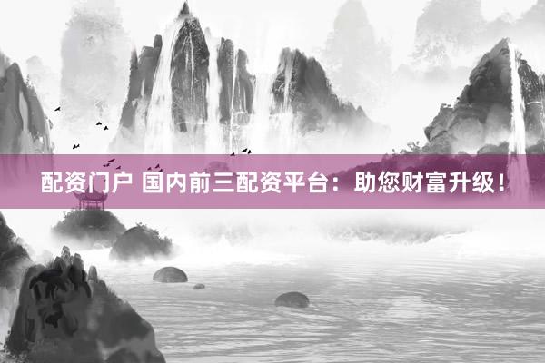 配资门户 国内前三配资平台：助您财富升级！