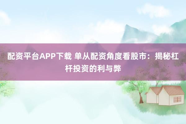 配资平台APP下载 单从配资角度看股市：揭秘杠杆投资的利与弊