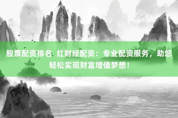 股票配资排名  红财经配资：专业配资服务，助您轻松实现财富增值梦想！