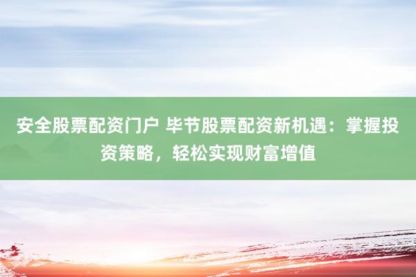 安全股票配资门户 毕节股票配资新机遇：掌握投资策略，轻松实现财富增值